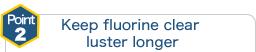 point2 The luster of clear fluorine lasts long.