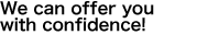 We can offer you with confidence!